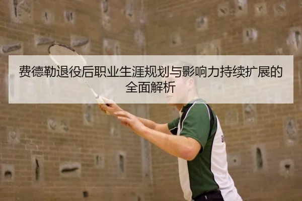 费德勒退役后职业生涯规划与影响力持续扩展的全面解析