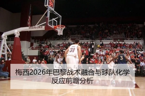 梅西2026年巴黎战术融合与球队化学反应前瞻分析