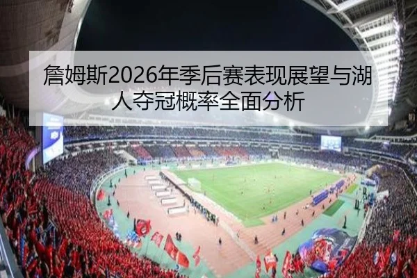 詹姆斯2026年季后赛表现展望与湖人夺冠概率全面分析