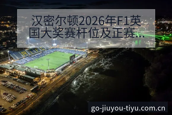 汉密尔顿2026年F1英国大奖赛杆位及正赛战术价值深度解 - 九游体育APP