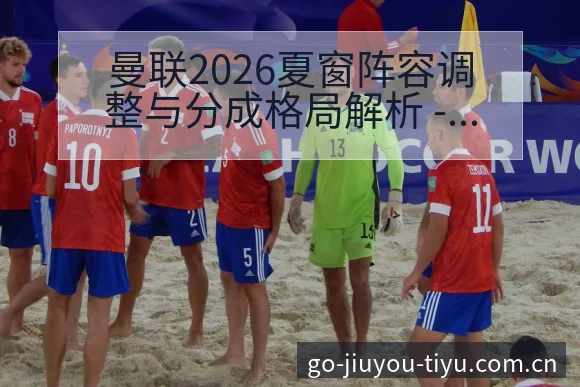 曼联2026夏窗阵容调整与分成格局解析 - 九游体育APP