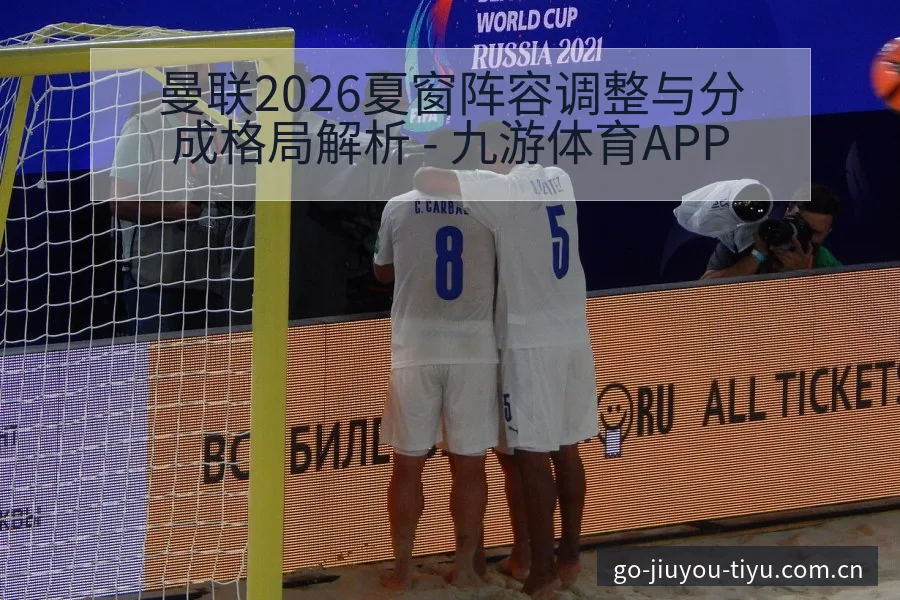 曼联2026夏窗阵容调整与分成格局解析 - 九游体育APP
