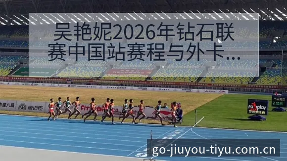 吴艳妮2026年钻石联赛中国站赛程与外卡争夺签表分析 - 九游体育APP